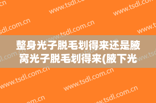 整身光子脱毛划得来还是腋窝光子脱毛划得来(腋下光子脱毛的危害性)