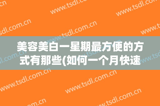美容美白一星期最方便的方式有那些(如何一个月快速美白)