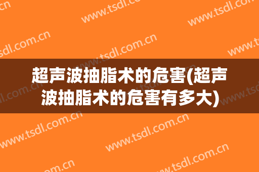 超声波抽脂术的危害(超声波抽脂术的危害有多大)
