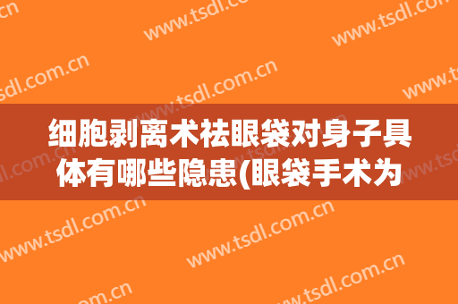 细胞剥离术祛眼袋对身子具体有哪些隐患(眼袋手术为什么要剥离)