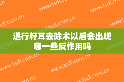 进行籽耳去除术以后会出现哪一些反作用吗