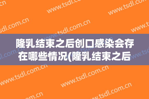 隆乳结束之后创口感染会存在哪些情况(隆乳结束之后创口感染会存在哪些情况发生)