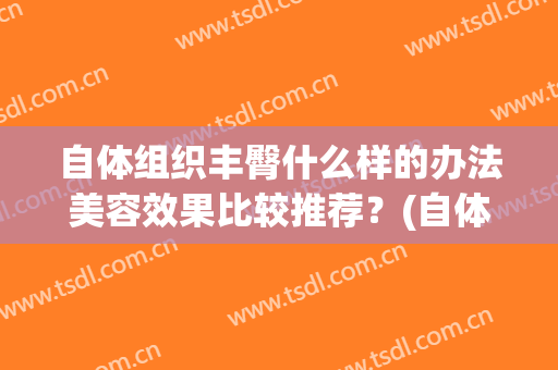 自体组织丰臀什么样的办法美容效果比较推荐？(自体脂肪丰臀副作用)