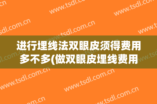 进行埋线法双眼皮须得费用多不多(做双眼皮埋线费用多少)
