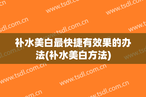 补水美白最快捷有效果的办法(补水美白方法)