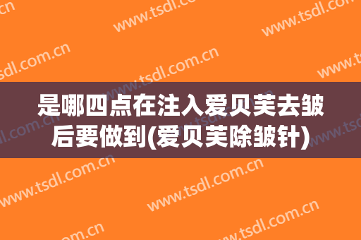 是哪四点在注入爱贝芙去皱后要做到(爱贝芙除皱针)
