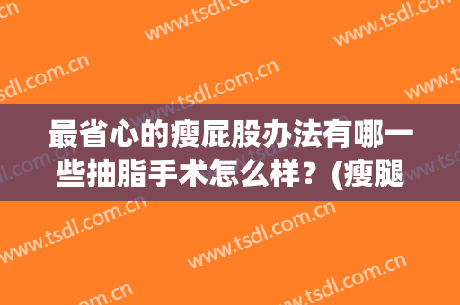 最省心的瘦屁股办法有哪一些抽脂手术怎么样？(瘦腿吸脂手术好不好)