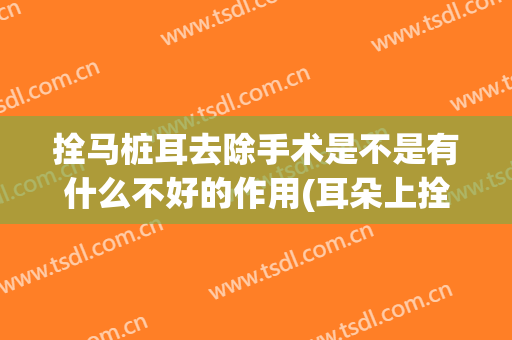 拴马桩耳去除手术是不是有什么不好的作用(耳朵上拴马桩怎么去除)
