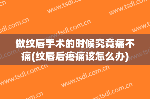 做纹唇手术的时候究竟痛不痛(纹唇后疼痛该怎么办)