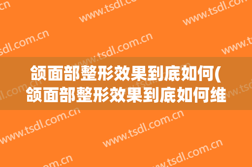 颌面部整形效果到底如何(颌面部整形效果到底如何维持)