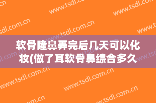 软骨隆鼻弄完后几天可以化妆(做了耳软骨鼻综合多久可以化妆)