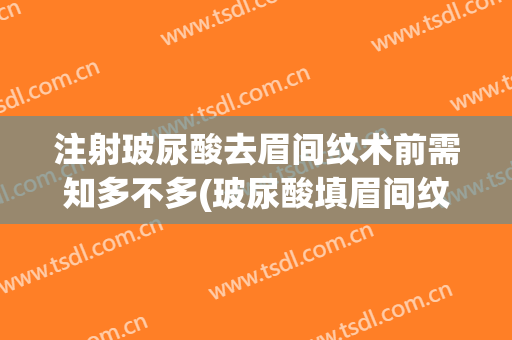 注射玻尿酸去眉间纹术前需知多不多(玻尿酸填眉间纹有用吗)