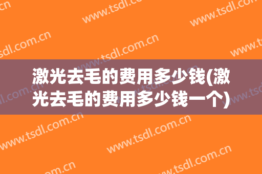 激光去毛的费用多少钱(激光去毛的费用多少钱一个)