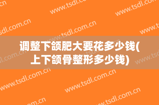 调整下颌肥大要花多少钱(上下颌骨整形多少钱)