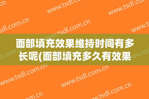 面部填充效果维持时间有多长呢(面部填充多久有效果)