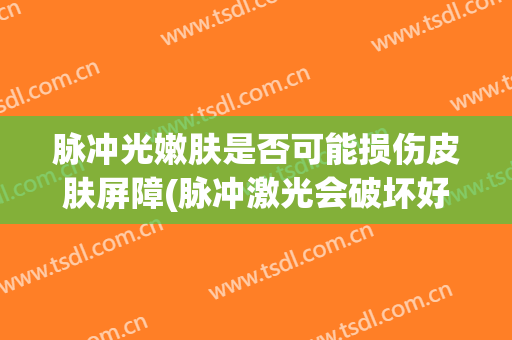 脉冲光嫩肤是否可能损伤皮肤屏障(脉冲激光会破坏好的皮肤吗)