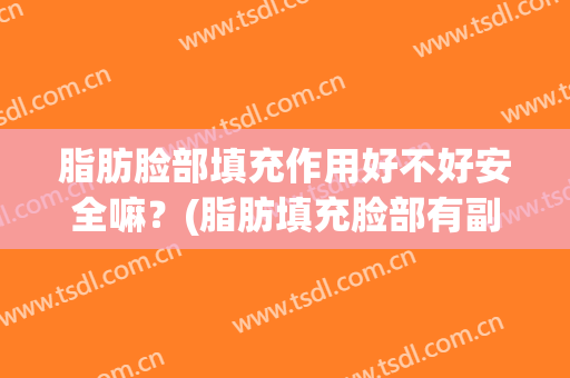脂肪脸部填充作用好不好安全嘛？(脂肪填充脸部有副作用吗)