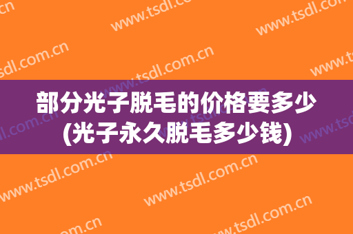 部分光子脱毛的价格要多少(光子永久脱毛多少钱)