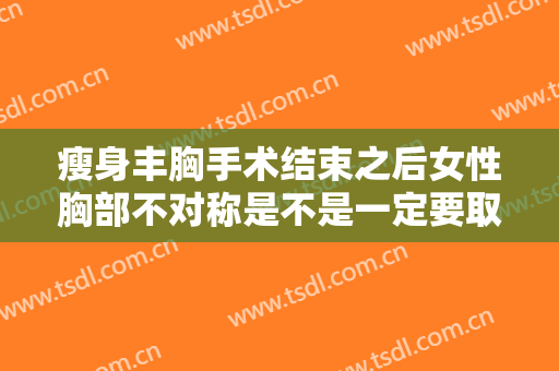 瘦身丰胸手术结束之后女性胸部不对称是不是一定要取出硅胶或膨体