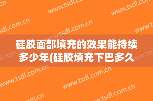 硅胶面部填充的效果能持续多少年(硅胶填充下巴多久恢复自然)