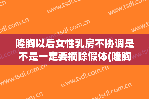 隆胸以后女性乳房不协调是不是一定要摘除假体(隆胸以后女性乳房不协调是不是一定要摘除假体才能恢复)