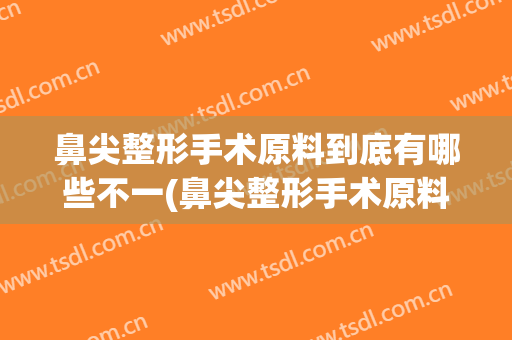 鼻尖整形手术原料到底有哪些不一(鼻尖整形手术原料到底有哪些不一样的)