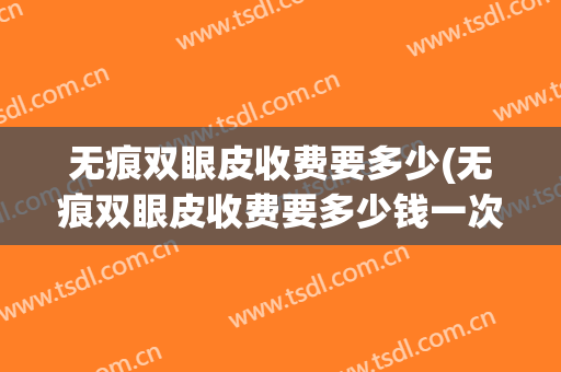 无痕双眼皮收费要多少(无痕双眼皮收费要多少钱一次)
