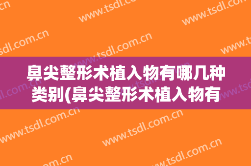 鼻尖整形术植入物有哪几种类别(鼻尖整形术植入物有哪几种类别组成)