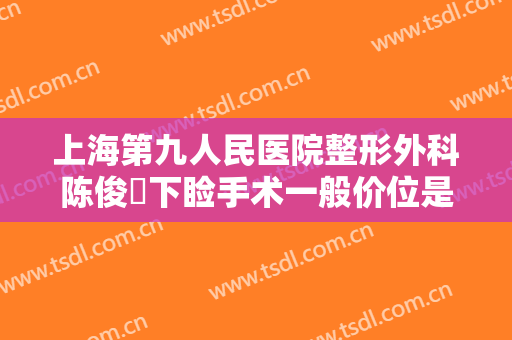 上海第九人民医院整形外科陈俊曌下睑手术一般价位是多少钱?有哪些优势?