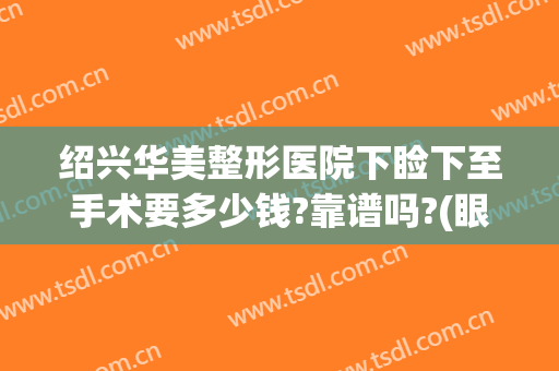 绍兴华美整形医院下睑下至手术要多少钱?靠谱吗?(眼睑下至矫正手术多少钱)