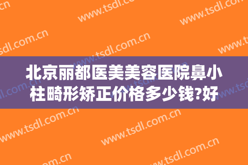 北京丽都医美美容医院鼻小柱畸形矫正价格多少钱?好不好?(鼻小柱整形手术多少钱)
