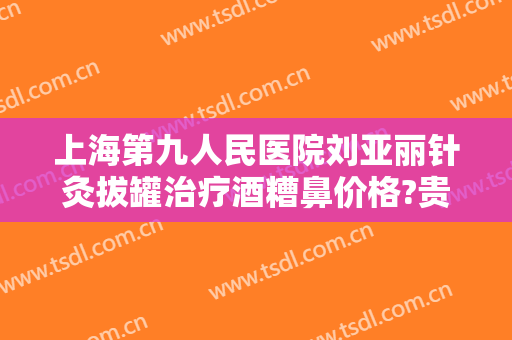 上海第九人民医院刘亚丽针灸拔罐治疗酒糟鼻价格?贵不贵?