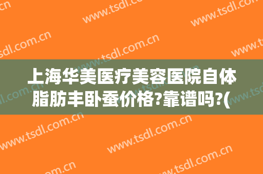 上海华美医疗美容医院自体脂肪丰卧蚕价格?靠谱吗?(上海华美医院吸脂医生)