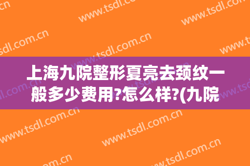 上海九院整形夏亮去颈纹一般多少费用?怎么样?(九院去颈纹价格)