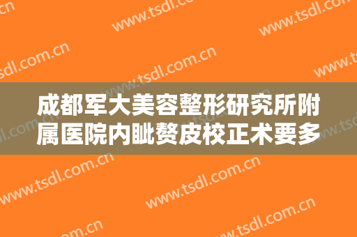成都军大美容整形研究所附属医院内眦赘皮校正术要多少钱?效果怎么样?