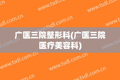 广医三院整形科(广医三院医疗美容科)