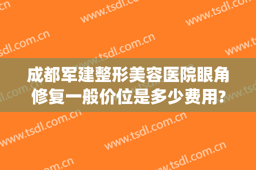 成都军建整形美容医院眼角修复一般价位是多少费用?需要多久恢复?(成都医美整形医院怎么样?)