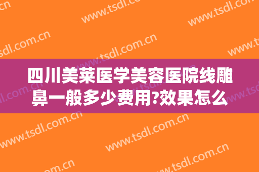 四川美莱医学美容医院线雕鼻一般多少费用?效果怎么样?(做线雕隆鼻要多少钱)