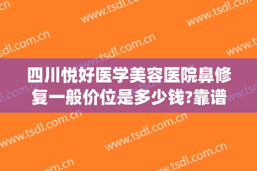 四川悦好医学美容医院鼻修复一般价位是多少钱?靠谱吗?(四川悦好美容医院祛斑可以吗)
