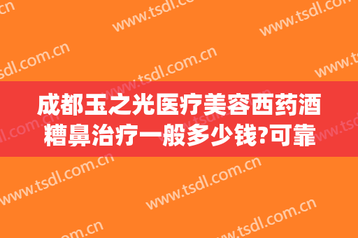 成都玉之光医疗美容西药酒糟鼻治疗一般多少钱?可靠吗?(成都治疗酒糟鼻最好的医院)