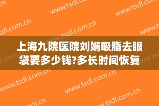 上海九院医院刘嫣吸脂去眼袋要多少钱?多长时间恢复?(眼袋吸脂多久能恢复)