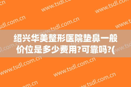 绍兴华美整形医院垫鼻一般价位是多少费用?可靠吗?(美容垫鼻梁需要多少钱)