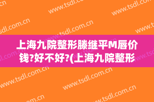 上海九院整形滕继平M唇价钱?好不好?(上海九院整形医生名单)