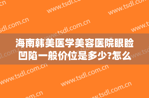 海南韩美医学美容医院眼睑凹陷一般价位是多少?怎么样?(韩美医院美容整形)