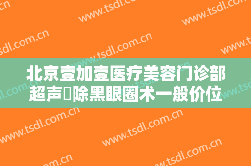 北京壹加壹医疗美容门诊部超声袪除黑眼圈术一般价位是多少费用?可靠吗?