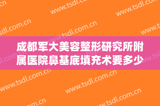 成都军大美容整形研究所附属医院鼻基底填充术要多少钱?靠谱吗?(成都军大整形医院抽脂技术好的医生有哪些)