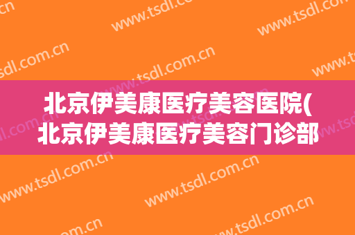 北京伊美康医疗美容医院(北京伊美康医疗美容门诊部)