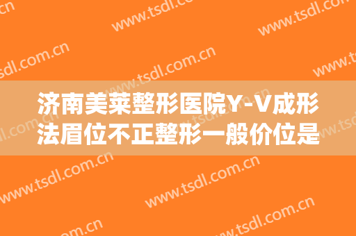 济南美莱整形医院Y-V成形法眉位不正整形一般价位是多少?靠谱吗?(v脸整形价格)