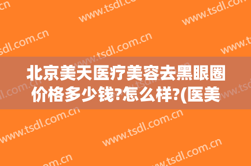 北京美天医疗美容去黑眼圈价格多少钱?怎么样?(医美做黑眼圈多少钱)
