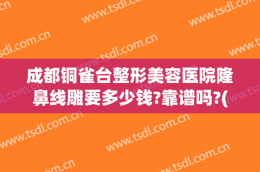 成都铜雀台整形美容医院隆鼻线雕要多少钱?靠谱吗?(铜雀台隆鼻怎么样)